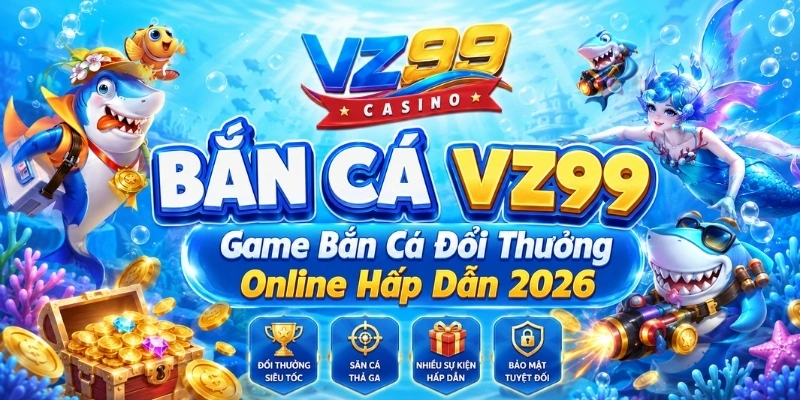Bắn Cá VZ99 – Game Bắn Cá Đổi Thưởng Online Hấp Dẫn 2026